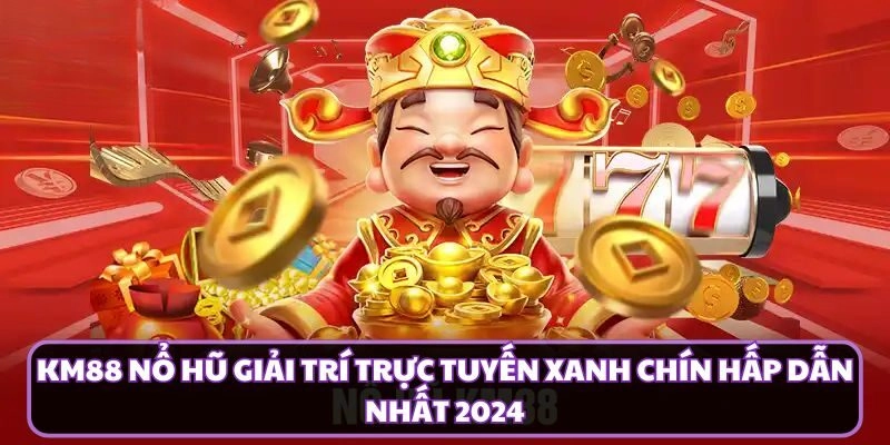 KM88 Nổ Hũ Giải Trí Trực Tuyến Xanh Chín Hấp Dẫn Nhất 2024