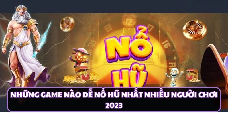 Những game nào dễ nổ hũ nhất nhiều người chơi 2023