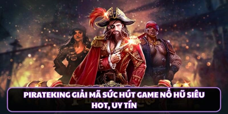 PirateKing Giải Mã Sức Hút Game Nổ Hũ Siêu Hot, Uy Tín